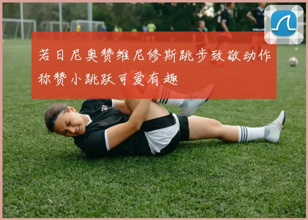 若日尼奥赞维尼修斯跳步致敬动作称赞小跳跃可爱有趣