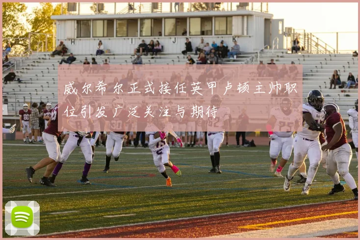 威尔希尔正式接任英甲卢顿主帅职位引发广泛关注与期待