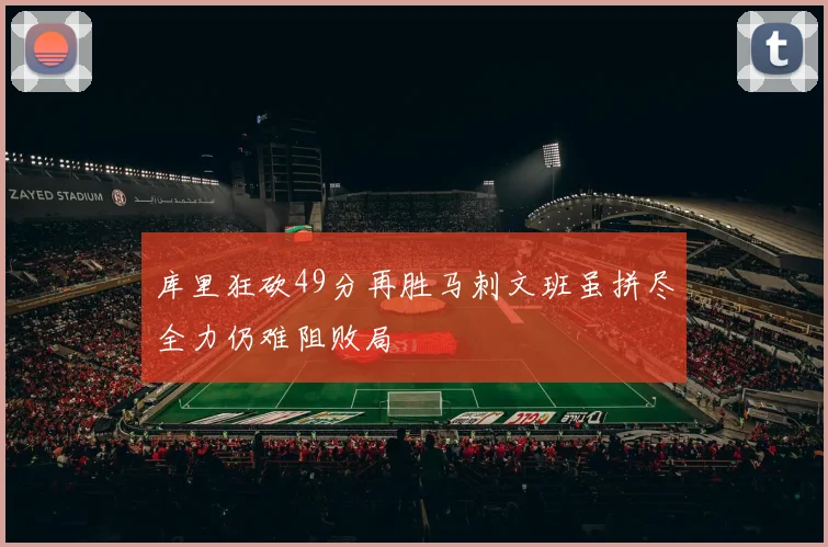 库里狂砍49分再胜马刺文班虽拼尽全力仍难阻败局