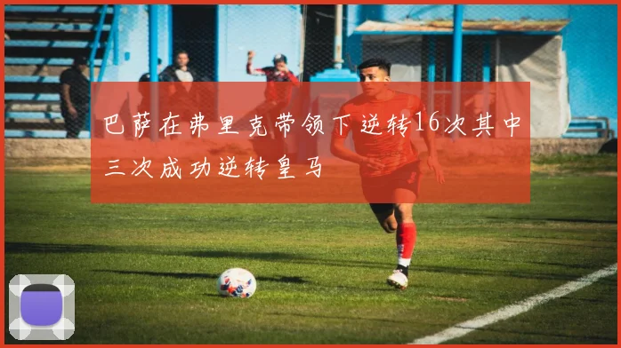 巴萨在弗里克带领下逆转16次其中三次成功逆转皇马