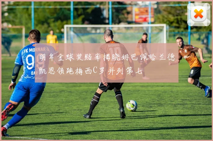明年金球奖赔率揭晓姆巴佩哈兰德凯恩领跑梅西C罗并列第七