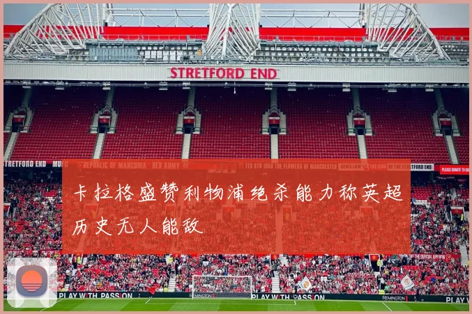 卡拉格盛赞利物浦绝杀能力称英超历史无人能敌