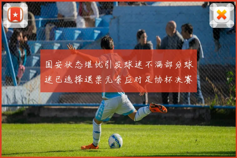 国安状态堪忧引发球迷不满部分球迷已选择退票无奈应对足协杯决赛