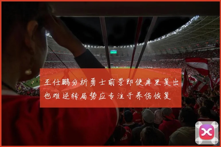 王仕鹏分析勇士前景即使库里复出也难逆转局势应专注于养伤恢复