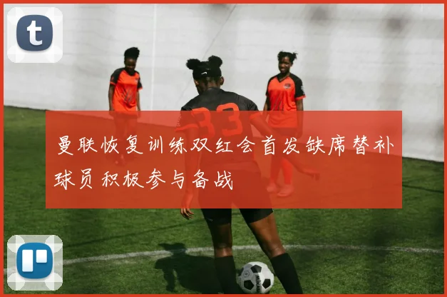 曼联恢复训练双红会首发缺席替补球员积极参与备战
