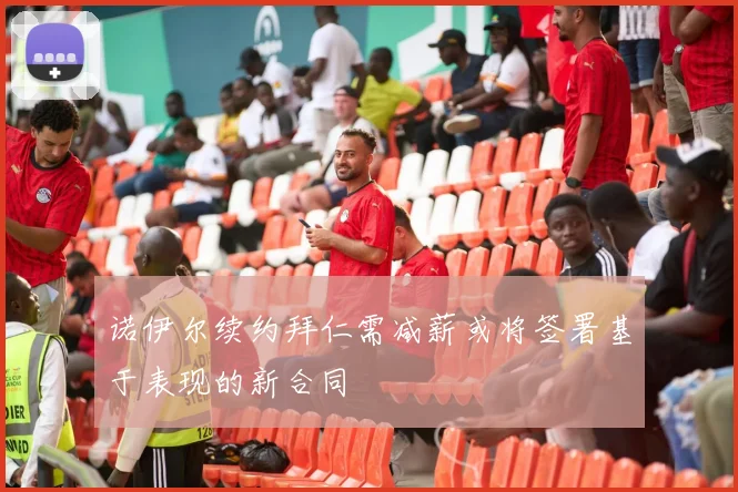 诺伊尔续约拜仁需减薪或将签署基于表现的新合同