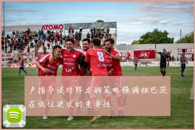 卢指导谈对阵龙狮策略强调祖巴茨在低位进攻的重要性