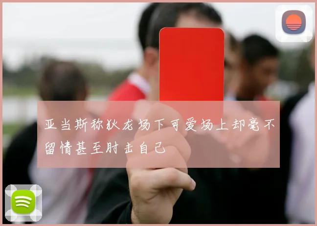 亚当斯称狄龙场下可爱场上却毫不留情甚至肘击自己