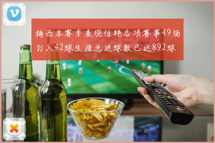 梅西本赛季表现惊艳各项赛事49场打入42球生涯总进球数已达892球