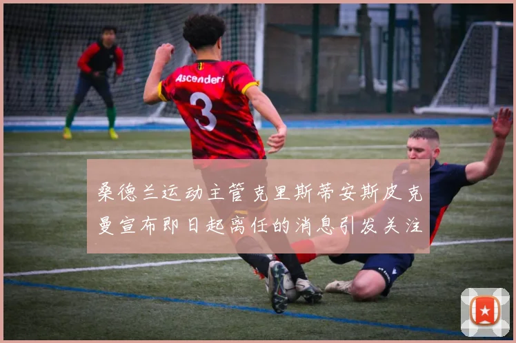 桑德兰运动主管克里斯蒂安斯皮克曼宣布即日起离任的消息引发关注