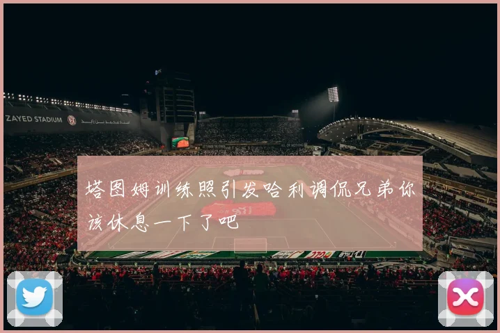 塔图姆训练照引发哈利调侃兄弟你该休息一下了吧