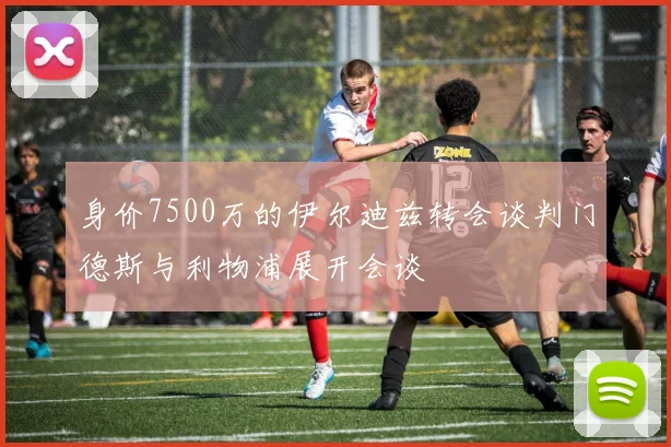 身价7500万的伊尔迪兹转会谈判门德斯与利物浦展开会谈
