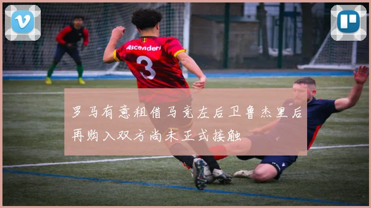 罗马有意租借马竞左后卫鲁杰里后再购入双方尚未正式接触