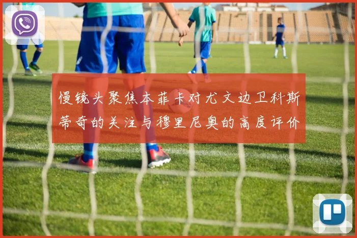 慢镜头聚焦本菲卡对尤文边卫科斯蒂奇的关注与穆里尼奥的高度评价