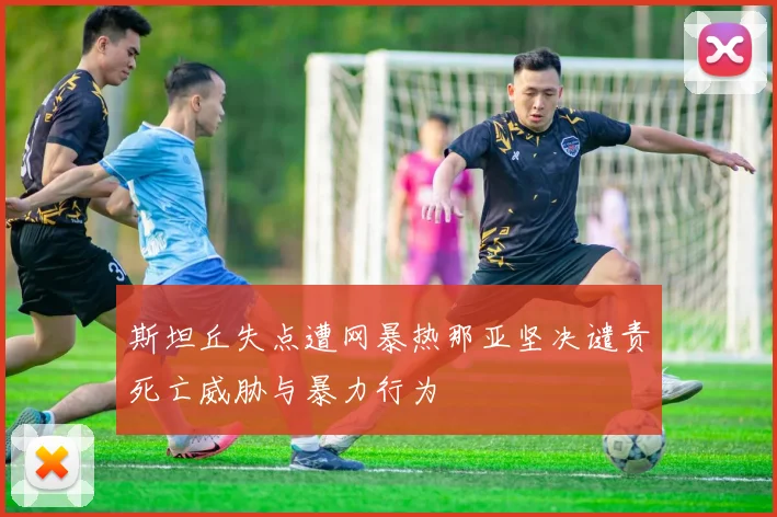 斯坦丘失点遭网暴热那亚坚决谴责死亡威胁与暴力行为