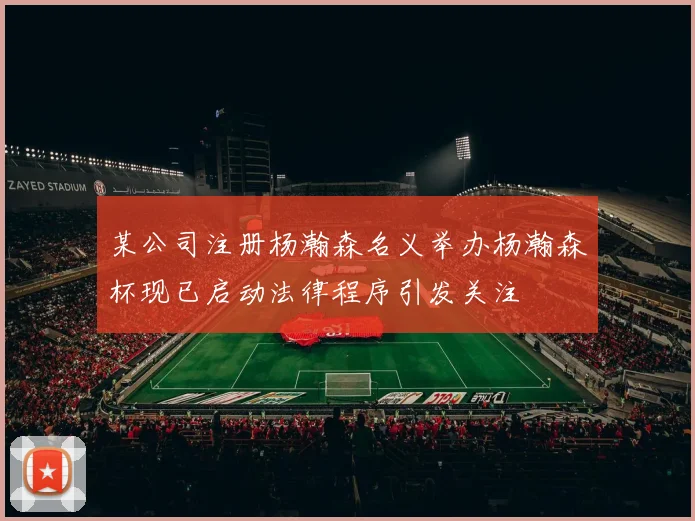 某公司注册杨瀚森名义举办杨瀚森杯现已启动法律程序引发关注