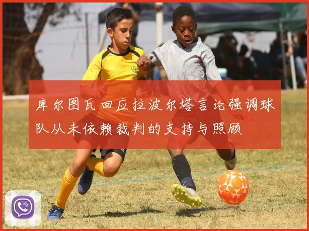 库尔图瓦回应拉波尔塔言论强调球队从未依赖裁判的支持与照顾