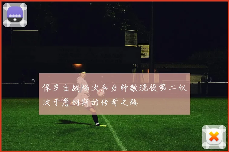 保罗出战场次和分钟数现役第二仅次于詹姆斯的传奇之路