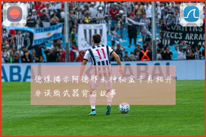 德媒揭示阿德耶米神秘盒子真相并非误购武器背后故事