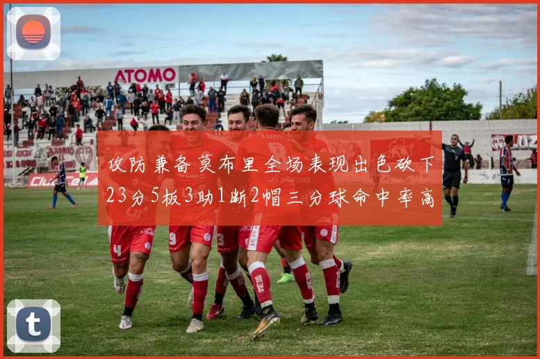 攻防兼备莫布里全场表现出色砍下23分5板3助1断2帽三分球命中率高达60