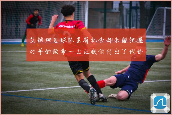 艾顿坦言球队虽有机会却未能把握对手的致命一击让我们付出了代价