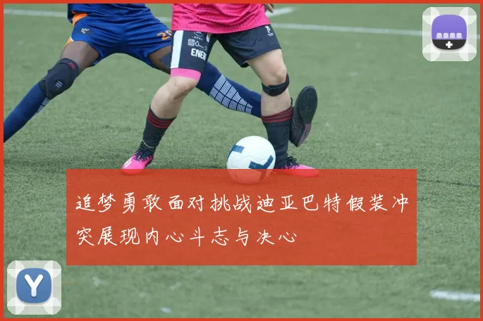 追梦勇敢面对挑战迪亚巴特假装冲突展现内心斗志与决心