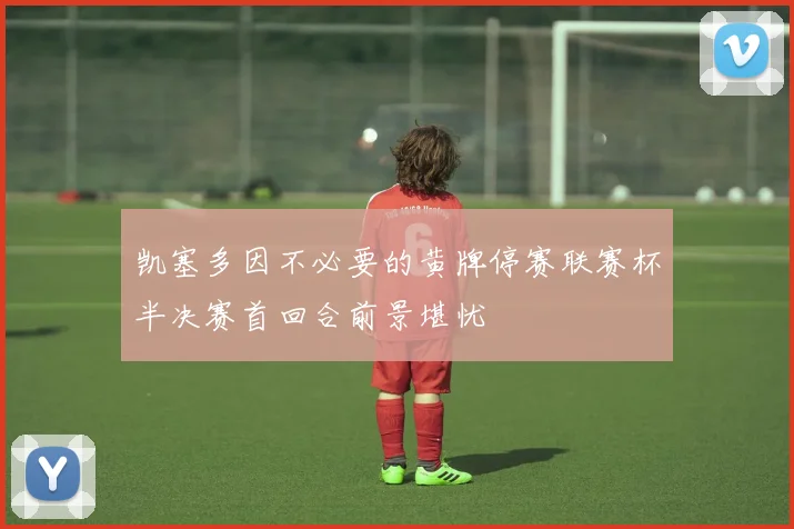 凯塞多因不必要的黄牌停赛联赛杯半决赛首回合前景堪忧