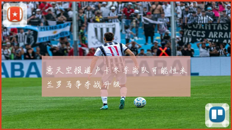 意天空报道卢卡冬季离队可能性米兰罗马争夺战升级