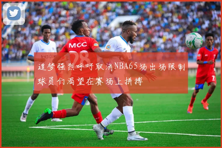 追梦强烈呼吁取消NBA65场出场限制球员们渴望在赛场上拼搏